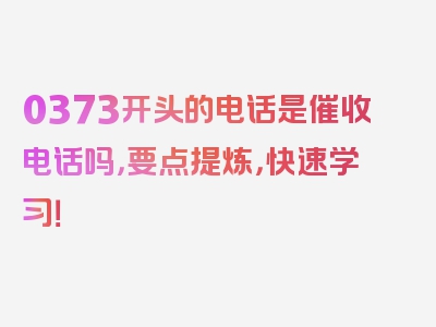 0373开头的电话是催收电话吗，要点提炼，快速学习！