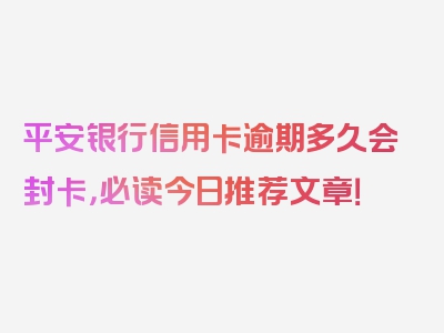 平安银行信用卡逾期多久会封卡，必读今日推荐文章！