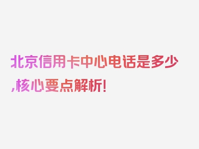 北京信用卡中心电话是多少，核心要点解析！