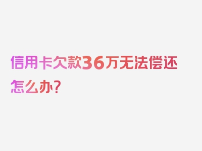 信用卡欠款36万无法偿还怎么办？