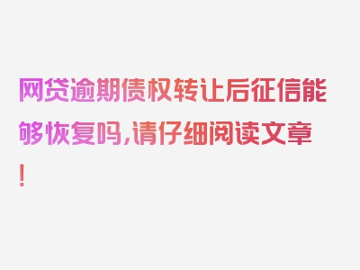 网贷逾期债权转让后征信能够恢复吗，请仔细阅读文章！