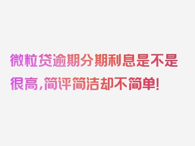 微粒贷逾期分期利息是不是很高，简评简洁却不简单！