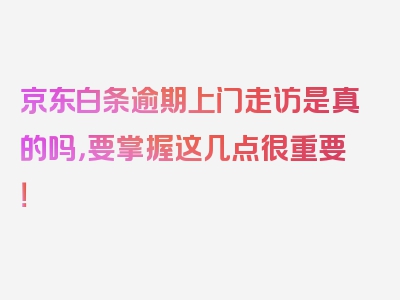 京东白条逾期上门走访是真的吗，要掌握这几点很重要！