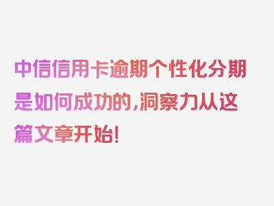 中信信用卡逾期个性化分期是如何成功的，洞察力从这篇文章开始！