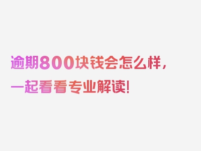 逾期800块钱会怎么样，一起看看专业解读!