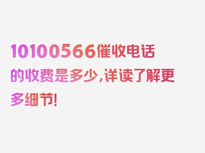 10100566催收电话的收费是多少，详读了解更多细节！