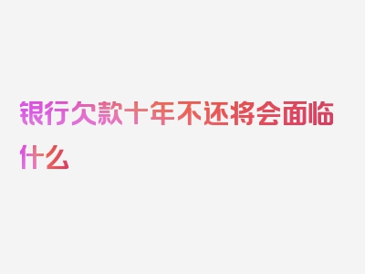 银行欠款十年不还将会面临什么