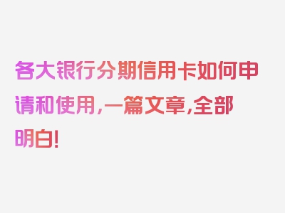 各大银行分期信用卡如何申请和使用，一篇文章，全部明白！