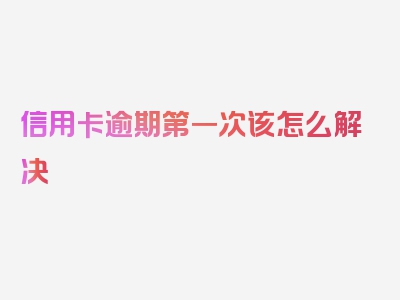 信用卡逾期第一次该怎么解决