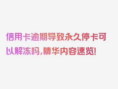 信用卡逾期导致永久停卡可以解冻吗，精华内容速览！