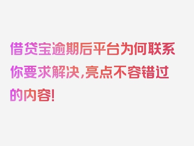 借贷宝逾期后平台为何联系你要求解决，亮点不容错过的内容！