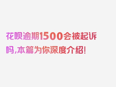 花呗逾期1500会被起诉吗，本篇为你深度介绍!