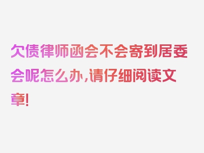 欠债律师函会不会寄到居委会呢怎么办，请仔细阅读文章！