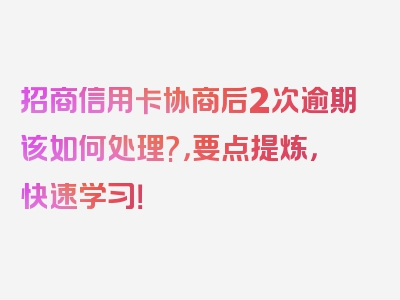 招商信用卡协商后2次逾期该如何处理?，要点提炼，快速学习！