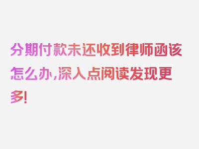 分期付款未还收到律师函该怎么办，深入点阅读发现更多！