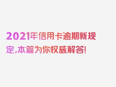 2021年信用卡逾期新规定，本篇为你权威解答!