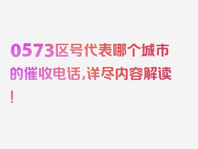 0573区号代表哪个城市的催收电话，详尽内容解读！