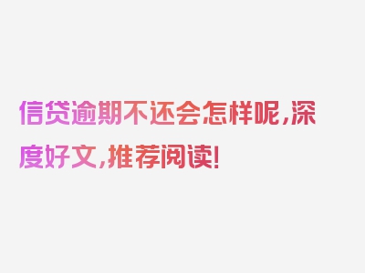 信贷逾期不还会怎样呢，深度好文，推荐阅读！