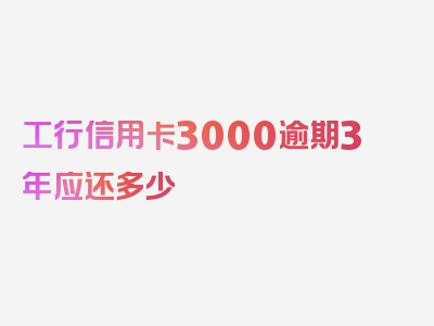 工行信用卡3000逾期3年应还多少