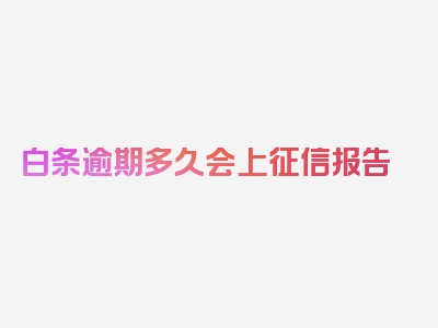 白条逾期多久会上征信报告