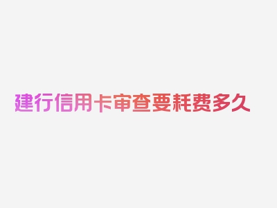 建行信用卡审查要耗费多久