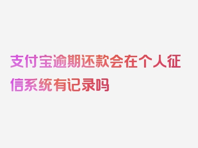 支付宝逾期还款会在个人征信系统有记录吗