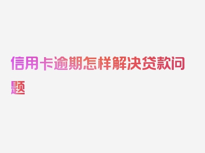 信用卡逾期怎样解决贷款问题