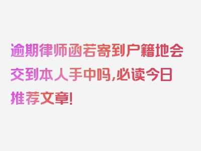 逾期律师函若寄到户籍地会交到本人手中吗，必读今日推荐文章！