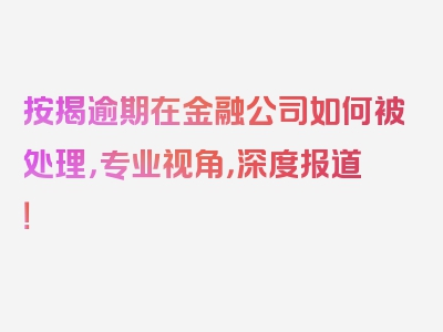 按揭逾期在金融公司如何被处理，专业视角，深度报道！