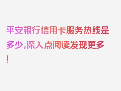 平安银行信用卡服务热线是多少，深入点阅读发现更多！