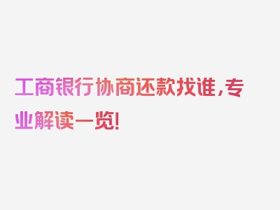 工商银行协商还款找谁，专业解读一览！