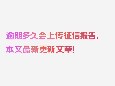 逾期多久会上传征信报告,本文最新更新文章！