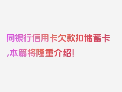 同银行信用卡欠款扣储蓄卡，本篇将隆重介绍!