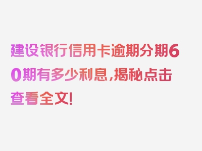 建设银行信用卡逾期分期60期有多少利息，揭秘点击查看全文！