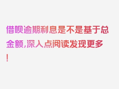 借呗逾期利息是不是基于总金额，深入点阅读发现更多！