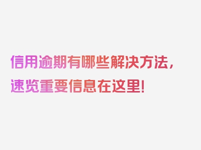 信用逾期有哪些解决方法，速览重要信息在这里！