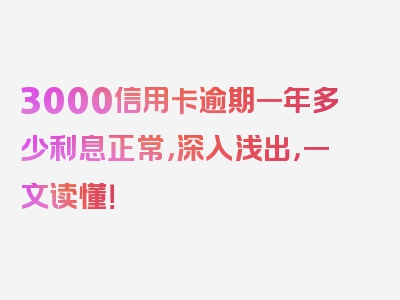 3000信用卡逾期一年多少利息正常，深入浅出，一文读懂！