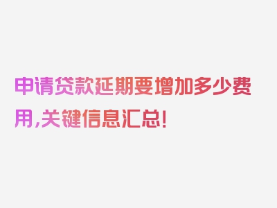 申请贷款延期要增加多少费用，关键信息汇总！