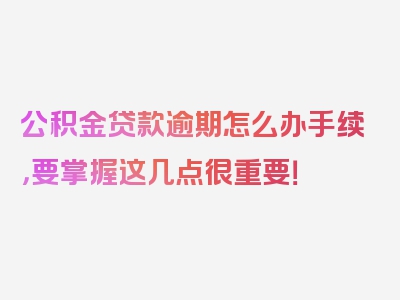 公积金贷款逾期怎么办手续，要掌握这几点很重要！