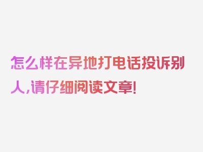 怎么样在异地打电话投诉别人，请仔细阅读文章！