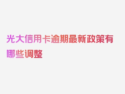 光大信用卡逾期最新政策有哪些调整