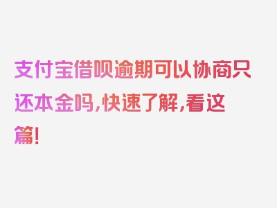 支付宝借呗逾期可以协商只还本金吗，快速了解，看这篇！