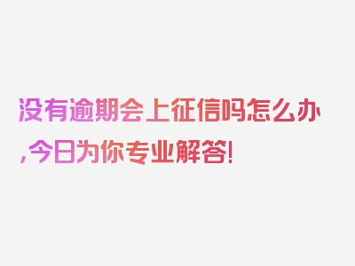 没有逾期会上征信吗怎么办，今日为你专业解答!