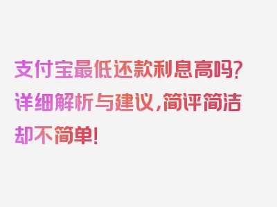 支付宝最低还款利息高吗?详细解析与建议，简评简洁却不简单！