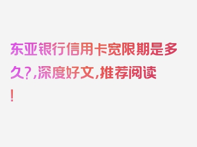 东亚银行信用卡宽限期是多久?，深度好文，推荐阅读！