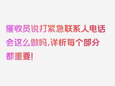 催收员说打紧急联系人电话会这么做吗，详析每个部分都重要！