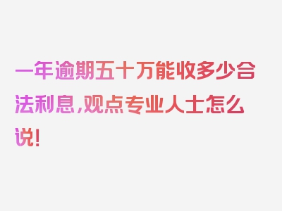 一年逾期五十万能收多少合法利息，观点专业人士怎么说！