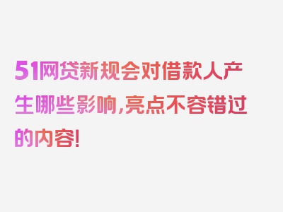 51网贷新规会对借款人产生哪些影响，亮点不容错过的内容！