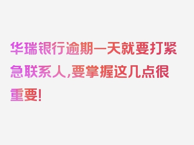 华瑞银行逾期一天就要打紧急联系人，要掌握这几点很重要！