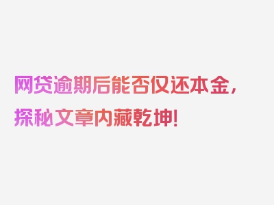 网贷逾期后能否仅还本金，探秘文章内藏乾坤！